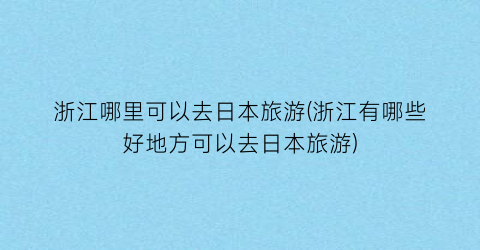 浙江哪里可以去日本旅游(浙江有哪些好地方可以去日本旅游)