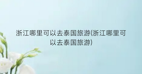 浙江哪里可以去泰国旅游(浙江哪里可以去泰国旅游)