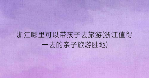浙江哪里可以带孩子去旅游(浙江值得一去的亲子旅游胜地)