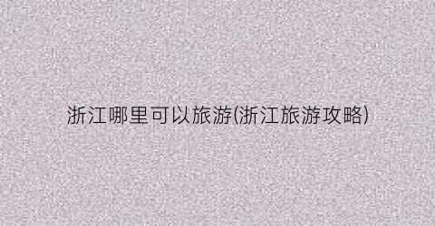 浙江哪里可以旅游(浙江旅游攻略)