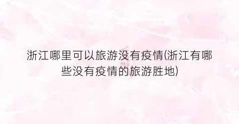 浙江哪里可以旅游没有疫情(浙江有哪些没有疫情的旅游胜地)