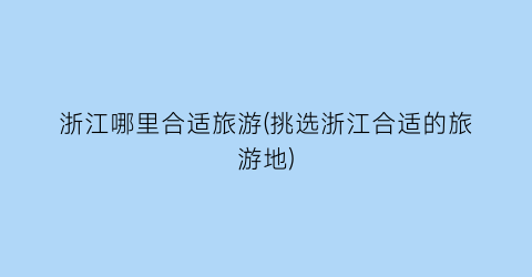 浙江哪里合适旅游(挑选浙江合适的旅游地)