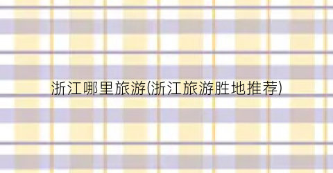 浙江哪里旅游(浙江旅游胜地推荐)