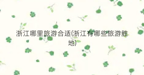 浙江哪里旅游合适(浙江有哪些旅游胜地)