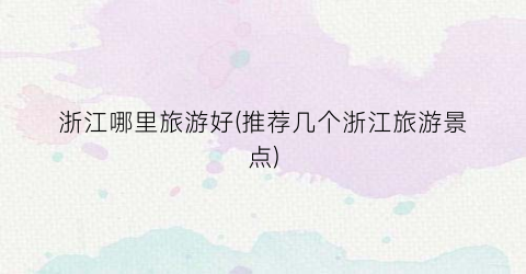 浙江哪里旅游好(推荐几个浙江旅游景点)