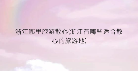 浙江哪里旅游散心(浙江有哪些适合散心的旅游地)