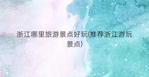浙江哪里旅游景点好玩(推荐浙江游玩景点)