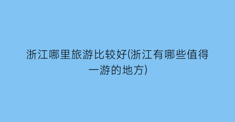 浙江哪里旅游比较好(浙江有哪些值得一游的地方)