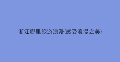 浙江哪里旅游浪漫(感受浪漫之美)