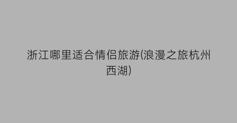 浙江哪里适合情侣旅游(浪漫之旅杭州西湖)