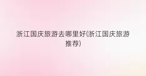浙江国庆旅游去哪里好(浙江国庆旅游推荐)