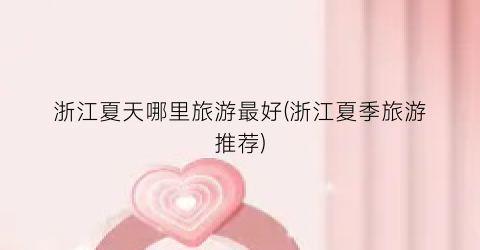 浙江夏天哪里旅游最好(浙江夏季旅游推荐)