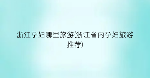 浙江孕妇哪里旅游(浙江省内孕妇旅游推荐)