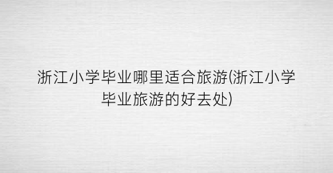 浙江小学毕业哪里适合旅游(浙江小学毕业旅游的好去处)