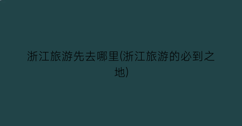 浙江旅游先去哪里(浙江旅游的必到之地)