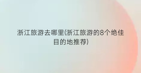 浙江旅游去哪里(浙江旅游的8个绝佳目的地推荐)