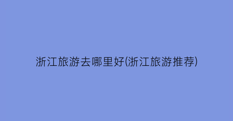浙江旅游去哪里好(浙江旅游推荐)