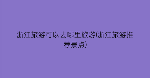 浙江旅游可以去哪里旅游(浙江旅游推荐景点)