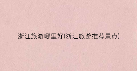 浙江旅游哪里好(浙江旅游推荐景点)