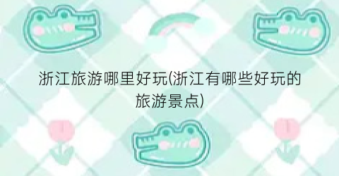 浙江旅游哪里好玩(浙江有哪些好玩的旅游景点)