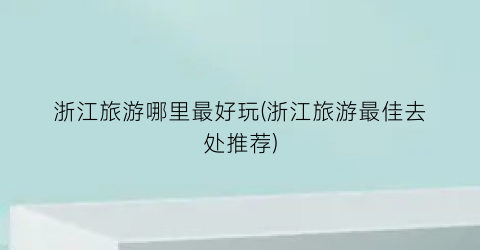 浙江旅游哪里最好玩(浙江旅游最佳去处推荐)