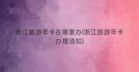 浙江旅游年卡在哪里办(浙江旅游年卡办理须知)