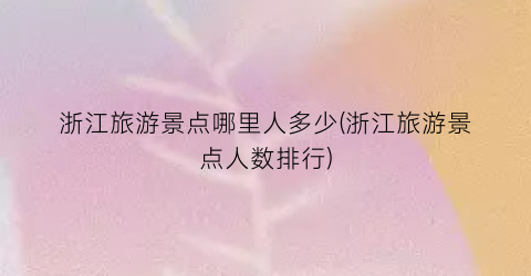 浙江旅游景点哪里人多少(浙江旅游景点人数排行)