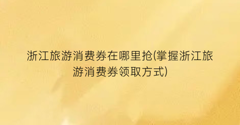 浙江旅游消费券在哪里抢(掌握浙江旅游消费券领取方式)