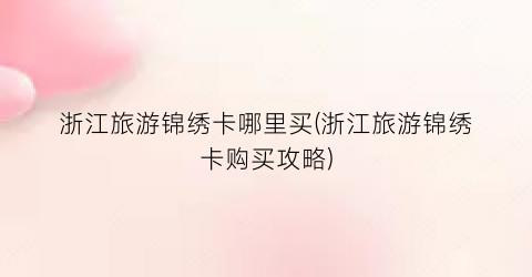 浙江旅游锦绣卡哪里买(浙江旅游锦绣卡购买攻略)