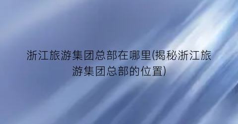 浙江旅游集团总部在哪里(揭秘浙江旅游集团总部的位置)