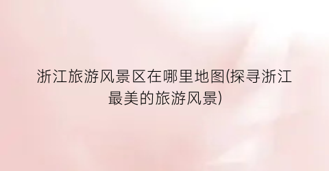 浙江旅游风景区在哪里地图(探寻浙江最美的旅游风景)