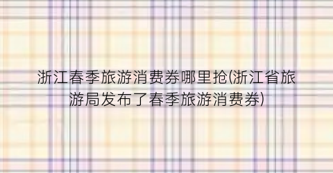 浙江春季旅游消费券哪里抢(浙江省旅游局发布了春季旅游消费券)