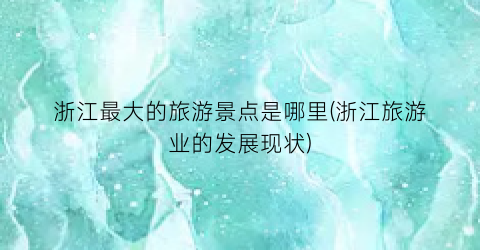 浙江最大的旅游景点是哪里(浙江旅游业的发展现状)