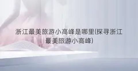 浙江最美旅游小高峰是哪里(探寻浙江最美旅游小高峰)
