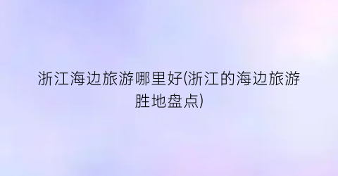 浙江海边旅游哪里好(浙江的海边旅游胜地盘点)