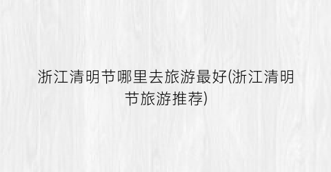 浙江清明节哪里去旅游最好(浙江清明节旅游推荐)