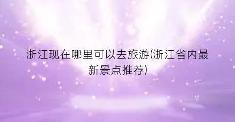 浙江现在哪里可以去旅游(浙江省内最新景点推荐)