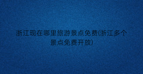 浙江现在哪里旅游景点免费(浙江多个景点免费开放)