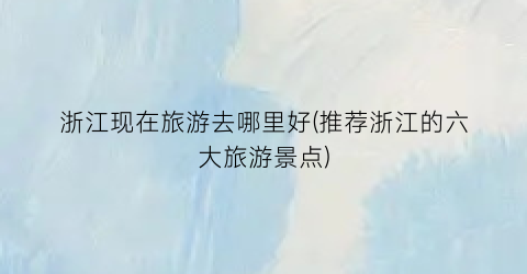 浙江现在旅游去哪里好(推荐浙江的六大旅游景点)