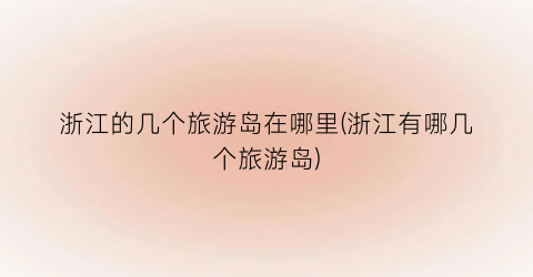 浙江的几个旅游岛在哪里(浙江有哪几个旅游岛)