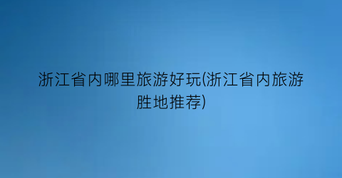 浙江省内哪里旅游好玩(浙江省内旅游胜地推荐)