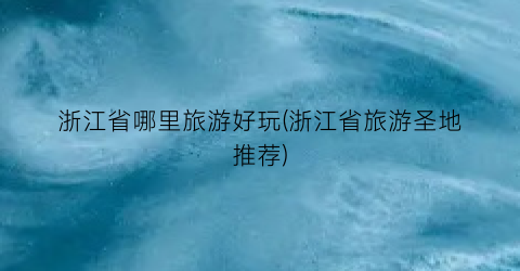 浙江省哪里旅游好玩(浙江省旅游圣地推荐)