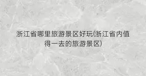 浙江省哪里旅游景区好玩(浙江省内值得一去的旅游景区)