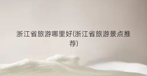 浙江省旅游哪里好(浙江省旅游景点推荐)