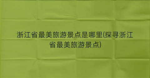 浙江省最美旅游景点是哪里(探寻浙江省最美旅游景点)