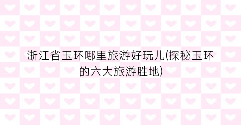 浙江省玉环哪里旅游好玩儿(探秘玉环的六大旅游胜地)