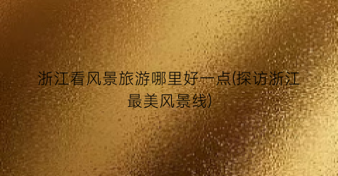 浙江看风景旅游哪里好一点(探访浙江最美风景线)