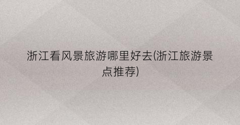 浙江看风景旅游哪里好去(浙江旅游景点推荐)