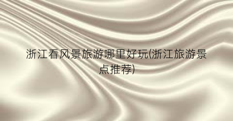 浙江看风景旅游哪里好玩(浙江旅游景点推荐)