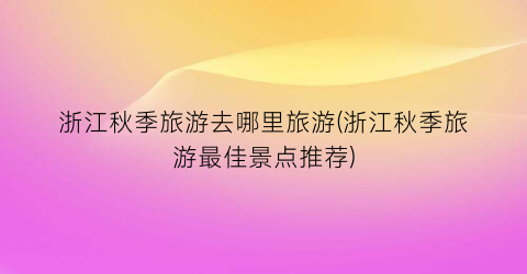 浙江秋季旅游去哪里旅游(浙江秋季旅游最佳景点推荐)